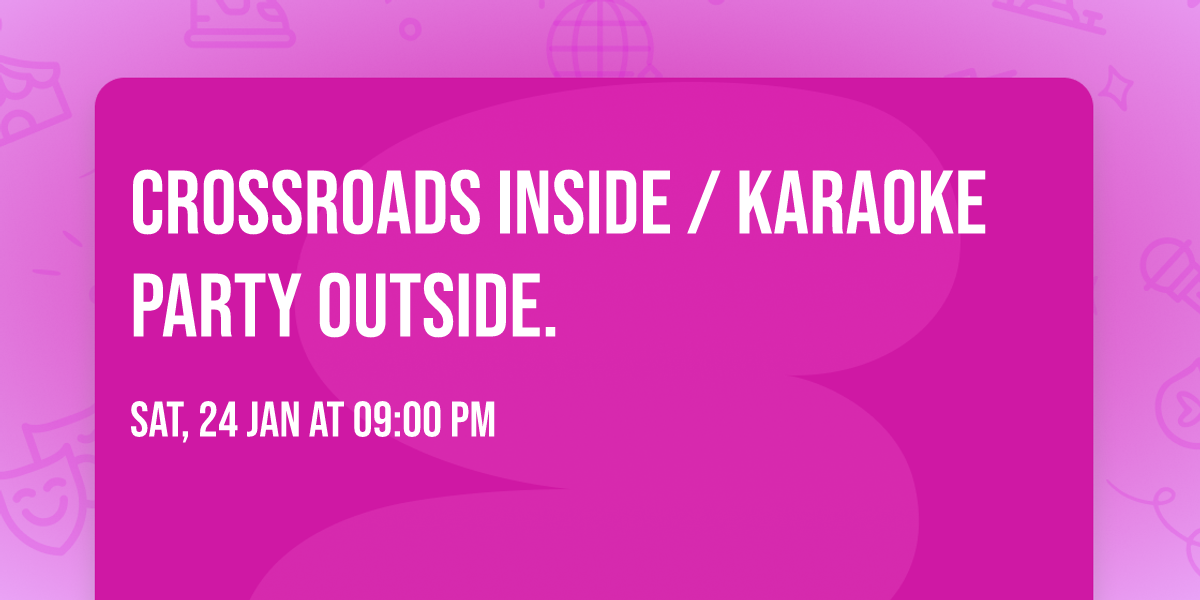 Crossroads inside \/ Karaoke Party outside. 