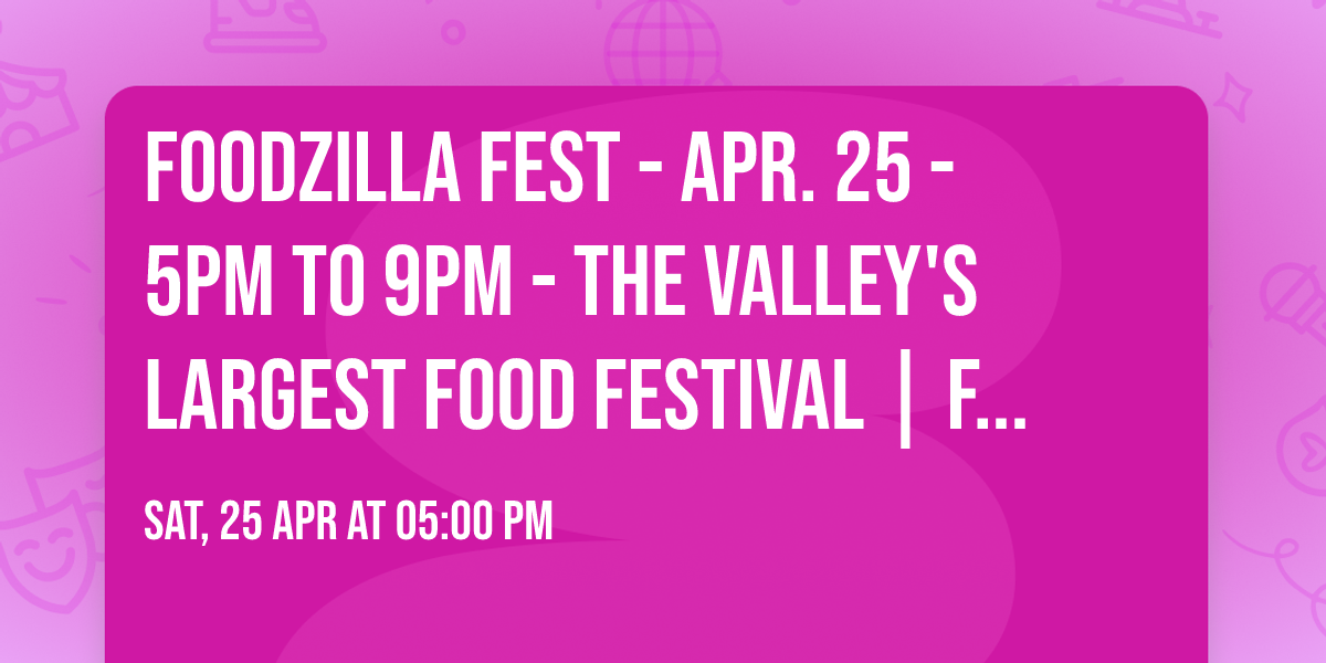 FOODZILLA Fest - Apr. 25 - 5pm to 9pm - The Valley's Largest Food Festival | Free To Attend