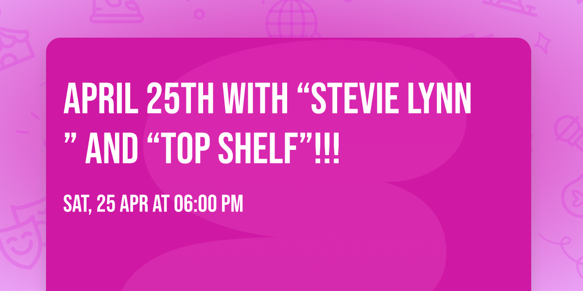 April 25th with \u201cStevie Lynn\u201d AND \u201cTop Shelf\u201d!!!