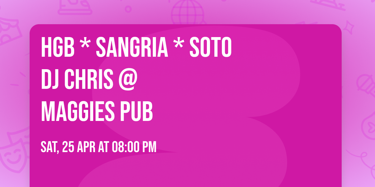 HGB * SANGRIA * SOTO               DJ CHRIS @ Maggies Pub