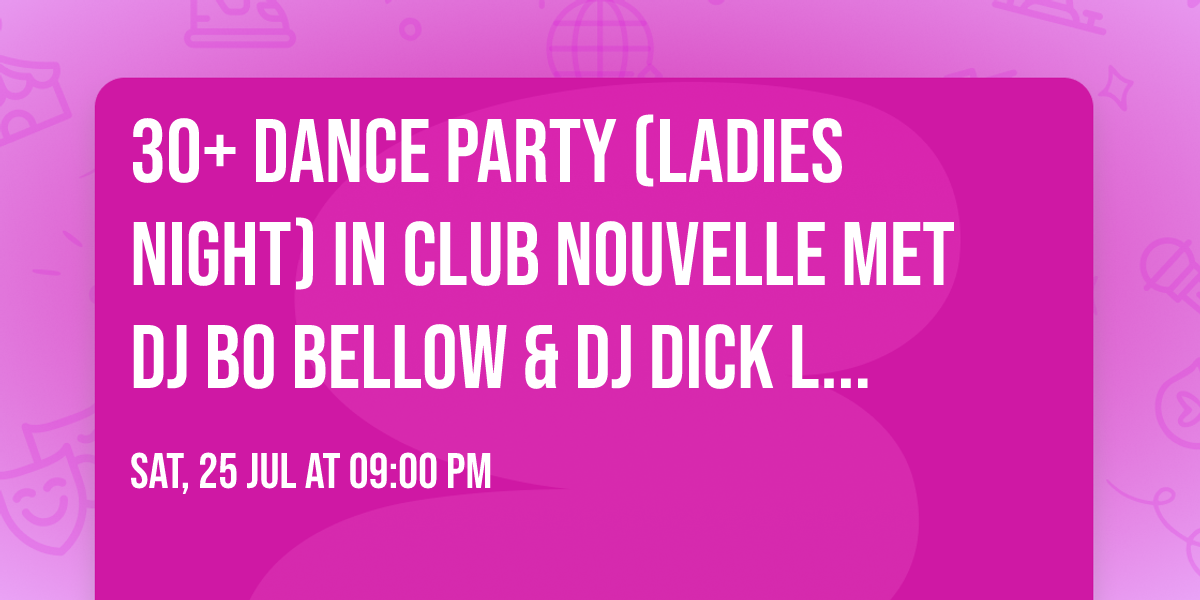 30+ DANCE PARTY  (LADIES NIGHT)  IN CLUB NOUVELLE MET DJ BO BELLOW  & DJ DICK LIEFTING (OOK HEREN))