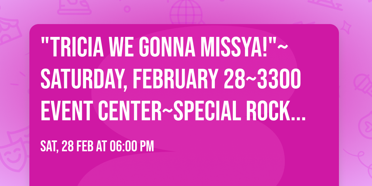 "TRICIA WE GONNA MISSYA!"~SATURDAY, FEBRUARY 28~3300 EVENT CENTER~SPECIAL ROCK 'N ROLL CELEBRATION