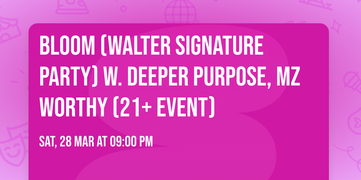 Bloom (Walter Signature Party) w. Deeper Purpose, Mz Worthy (21+ Event)