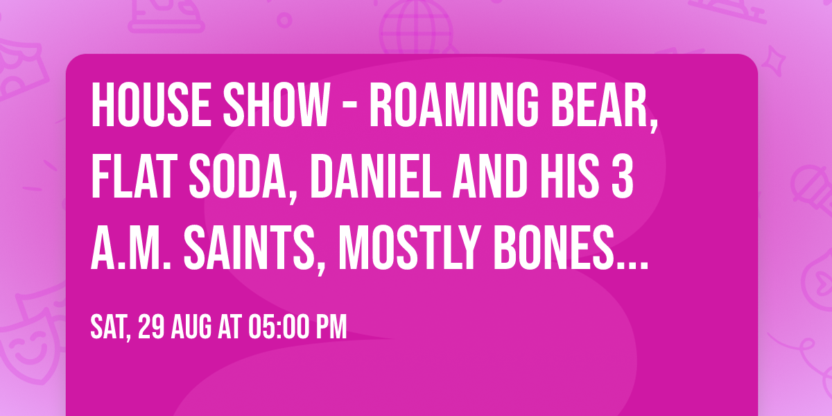 House Show - Roaming Bear, Flat Soda, Daniel and His 3 A.M. Saints, Mostly Bones, Tim Tapper