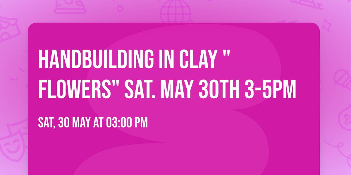 Handbuilding in Clay "FLOWERS" Sat. May 30th 3-5pm