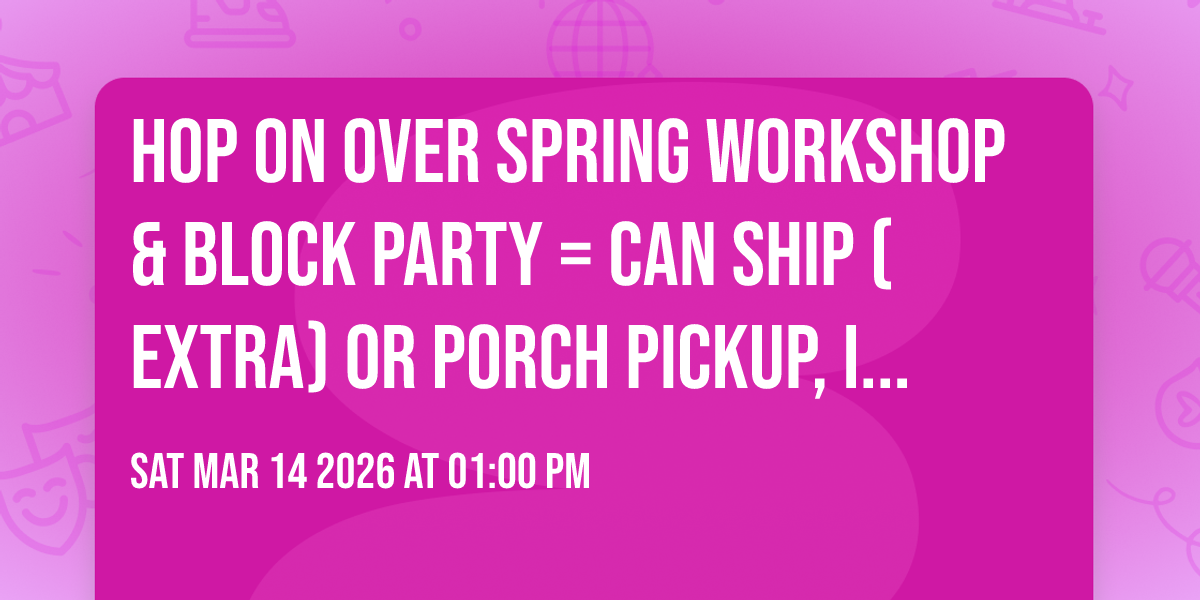 Hop On Over Spring WORKSHOP & BLOCK PARTY = can ship (extra) or porch pickup, if local :)