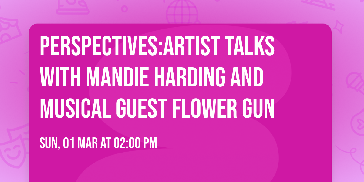 PERSPECTIVES:Artist Talks with Mandie Harding and musical guest Flower Gun 