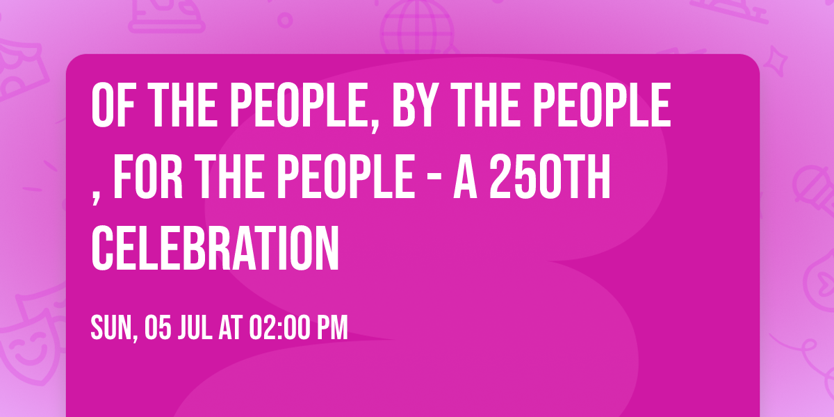 Of the People, By the People, For the People - A 250th Celebration