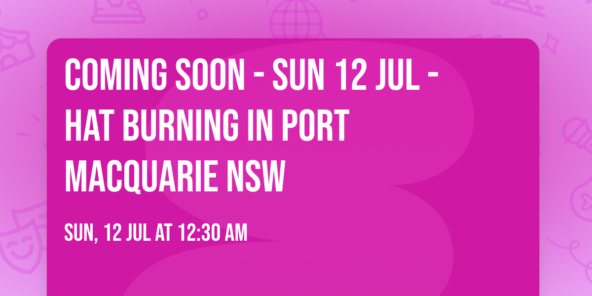COMING SOON - Sun 12 Jul - Hat Burning in Port Macquarie NSW
