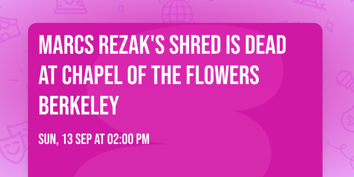 Marcs Rezak's SHRED IS DEAD at Chapel of the Flowers Berkeley