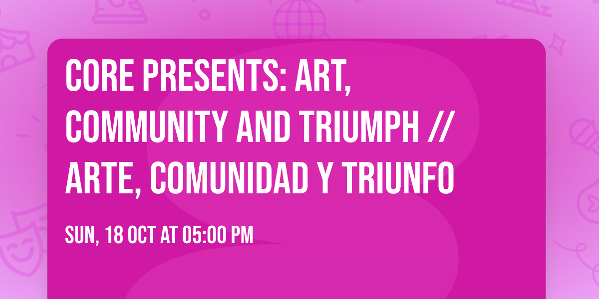CORE presents: Art, Community and Triumph \/\/ Arte, Comunidad y Triunfo