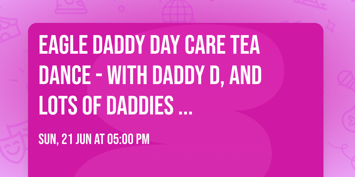 Eagle Daddy Day Care Tea Dance - With Daddy D, and Lots of Daddies ...