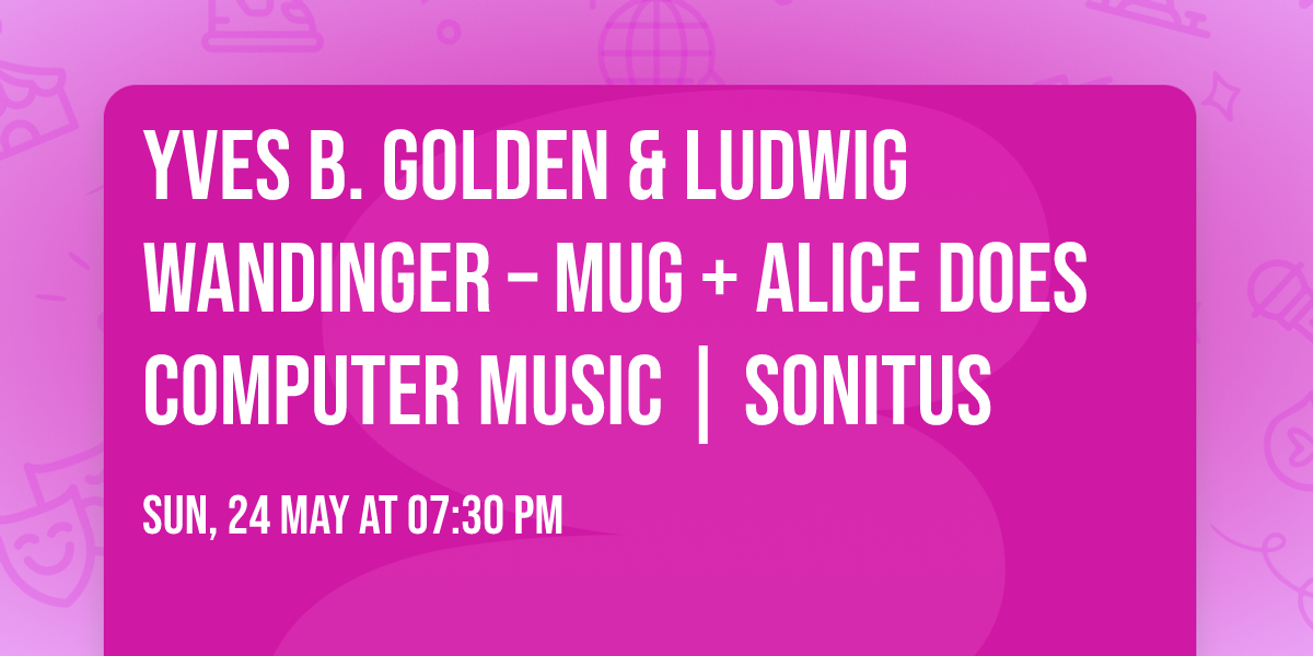Yves B. Golden & Ludwig Wandinger \u2013 Mug + Alice Does Computer Music | Sonitus