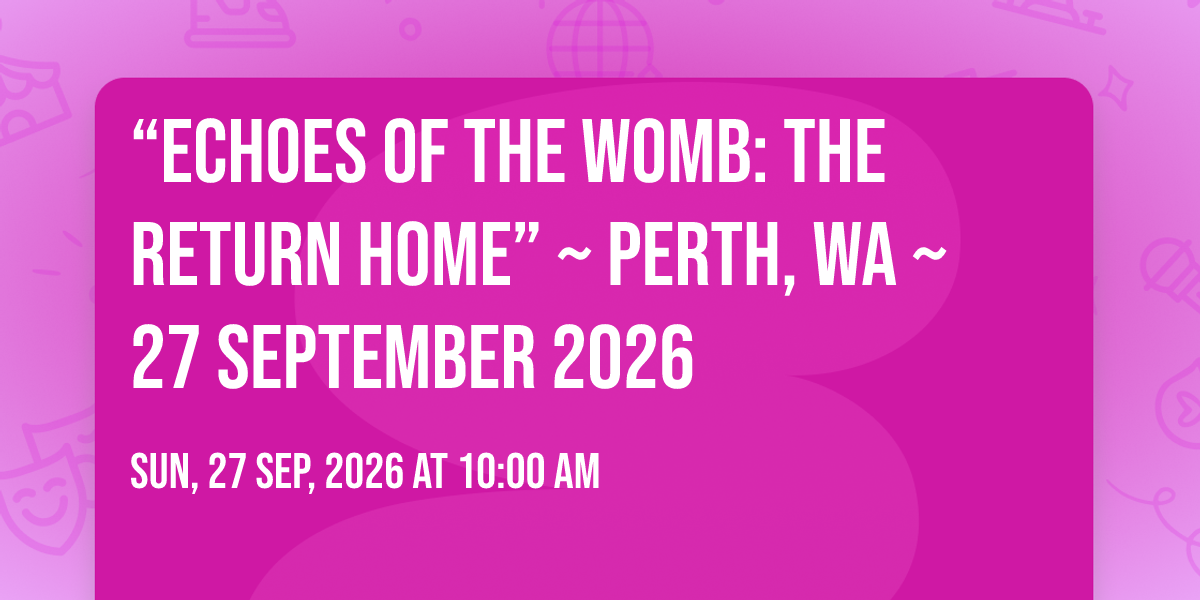 \u201cEchoes of the Womb: The Return Home\u201d ~ Perth, WA ~ 27 September 2026