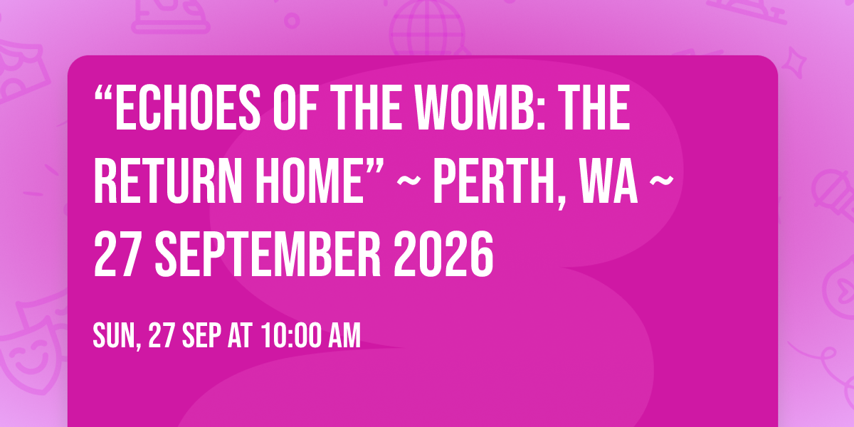 \u201cEchoes of the Womb: The Return Home\u201d ~ Perth, WA ~ 27 September 2026