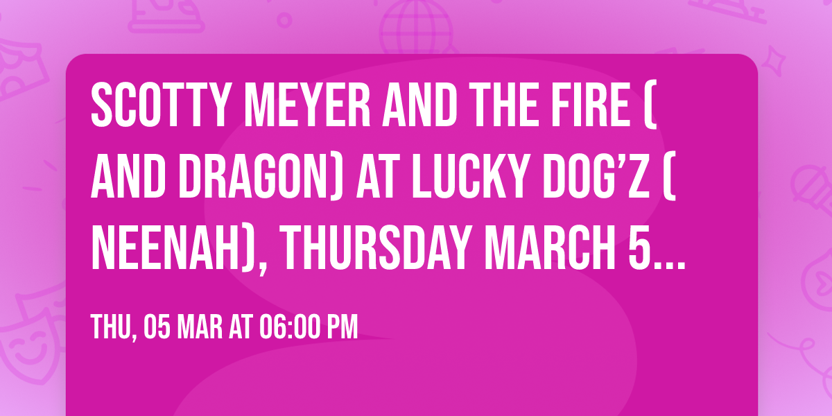 Scotty Meyer and The Fire (AND Dragon) at Lucky Dog\u2019z (Neenah), Thursday March 5, 2026