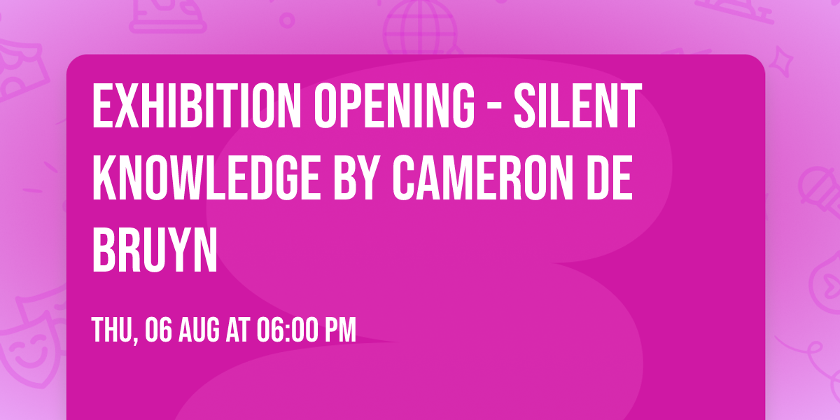 Exhibition Opening - Silent Knowledge by Cameron de Bruyn
