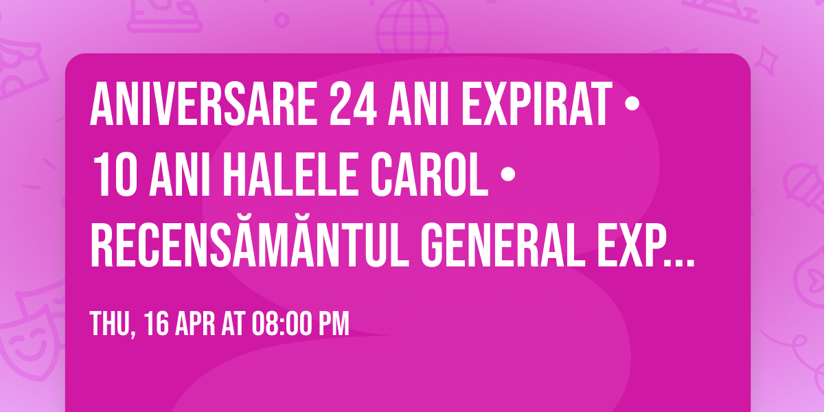 ANIVERSARE 24 ANI EXPIRAT \u2022 10 ANI HALELE CAROL \u2022 Recens\u0103m\u0103ntul general Expirat \u2022 16.04