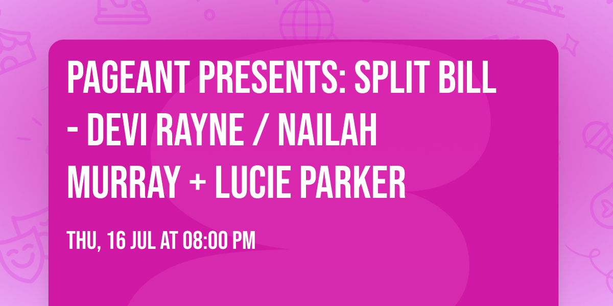 Pageant Presents: SPLIT BILL -  Devi Rayne \/ Nailah  Murray + Lucie  Parker