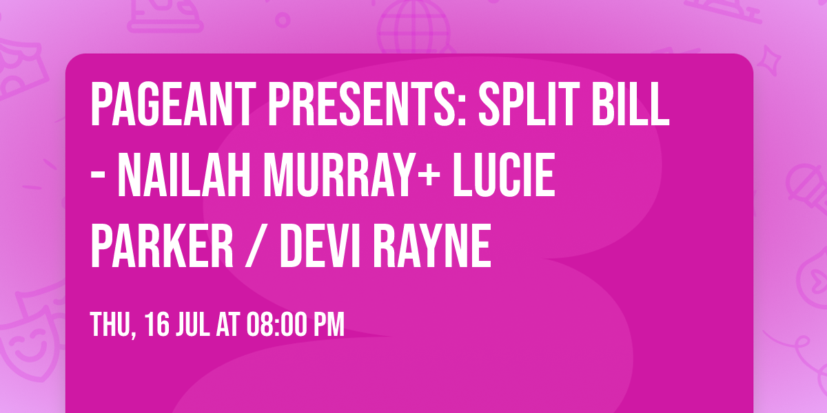 Pageant Presents: SPLIT BILL- Nailah  Murray+ Lucie  Parker \/ Devi Rayne