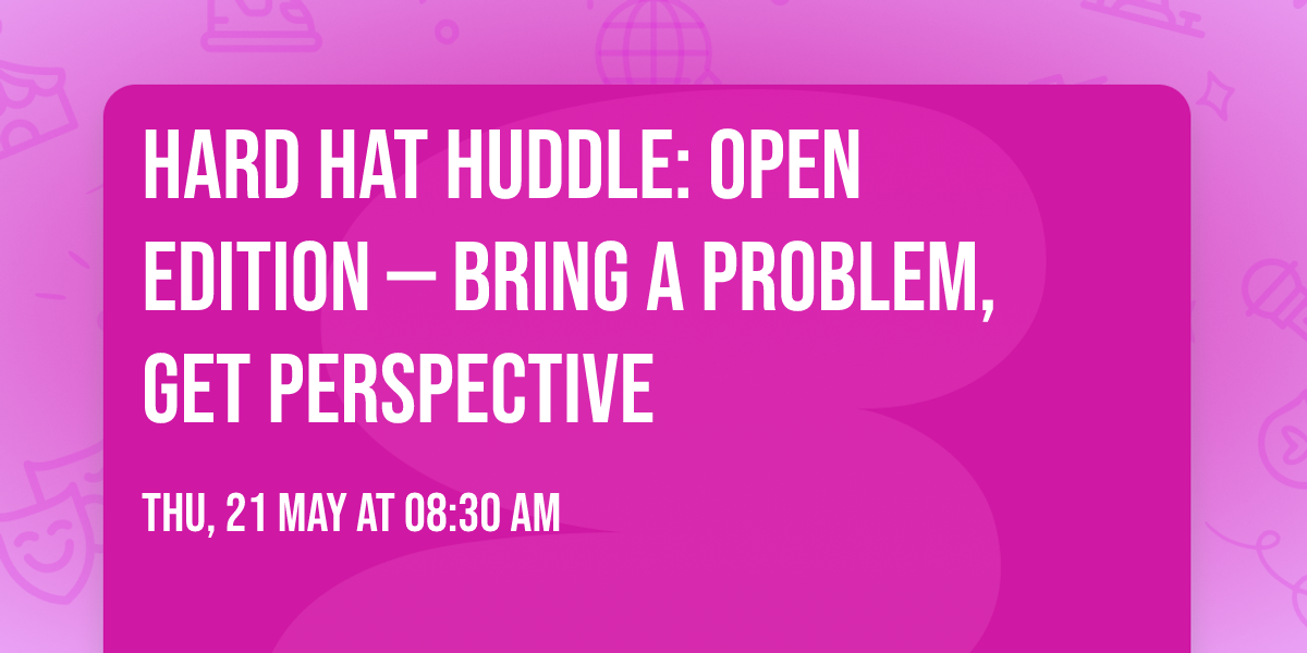 Hard Hat Huddle: Open Edition \u2014 Bring a Problem, Get Perspective