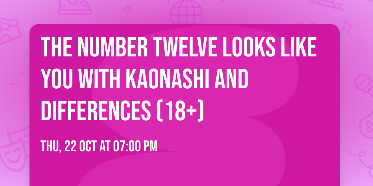 The Number Twelve Looks Like You with Kaonashi and Differences (18+)
