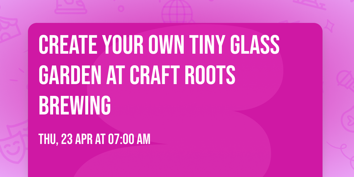 Create Your Own Tiny Glass Garden at Craft Roots Brewing