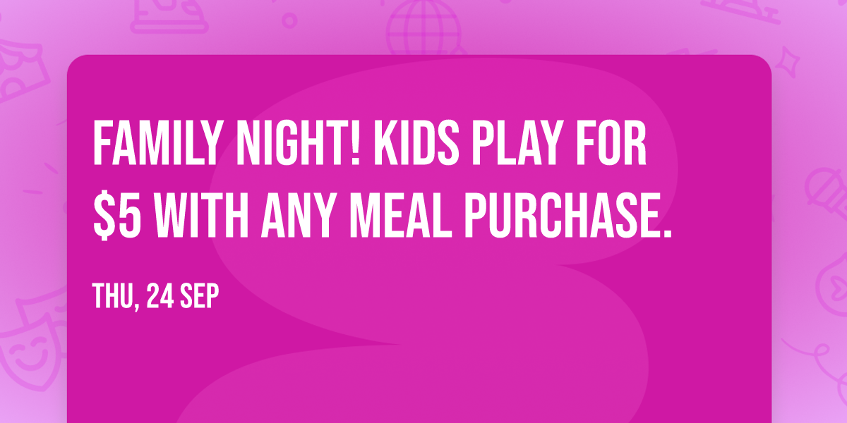 Family Night! Kids play for $5 with any meal purchase.