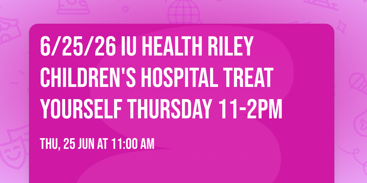 6\/25\/26 IU Health Riley Children's Hospital Treat Yourself Thursday 11-2pm 