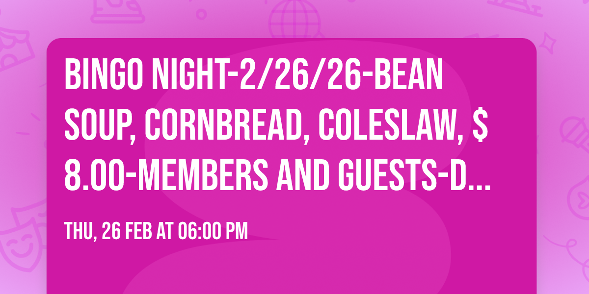 Bingo Night-2\/26\/26-Bean Soup, cornbread, coleslaw, $8.00-Members and guests-Door prizes!