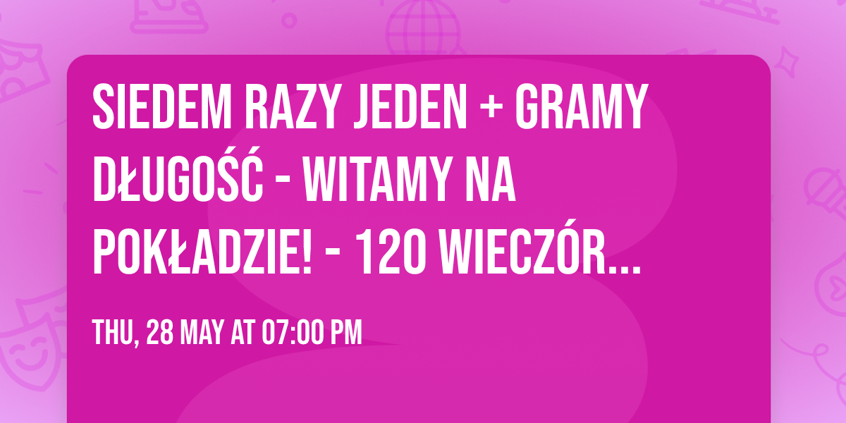 SIEDEM RAZY JEDEN + gramy d\u0142ugo\u015b\u0107 - Witamy na pok\u0142adzie! - 120 wiecz\u00f3r impro