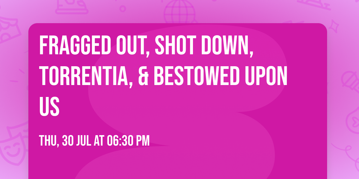 Fragged Out, Shot Down, Torrentia, & Bestowed Upon Us