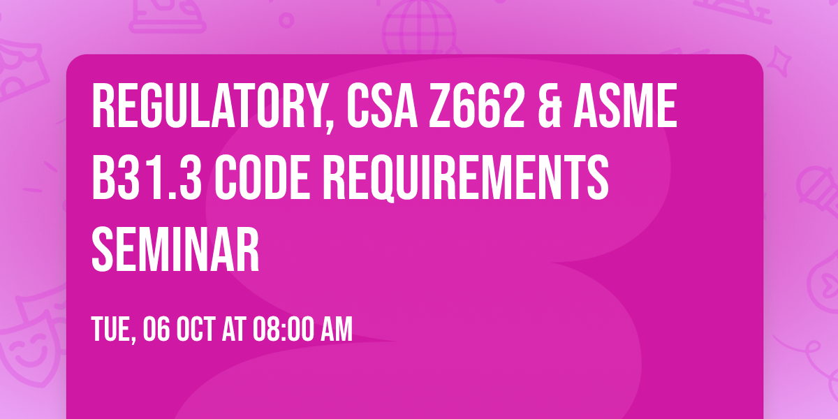 Regulatory, CSA Z662 & ASME B31.3  Code Requirements Seminar