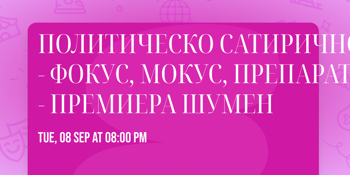 ПОЛИТИЧЕСКО САТИРИЧНО КАБАРЕ - ФОКУС, МОКУС, ПРЕПАРАТОС! - ПРЕМИЕРА ШУМЕН