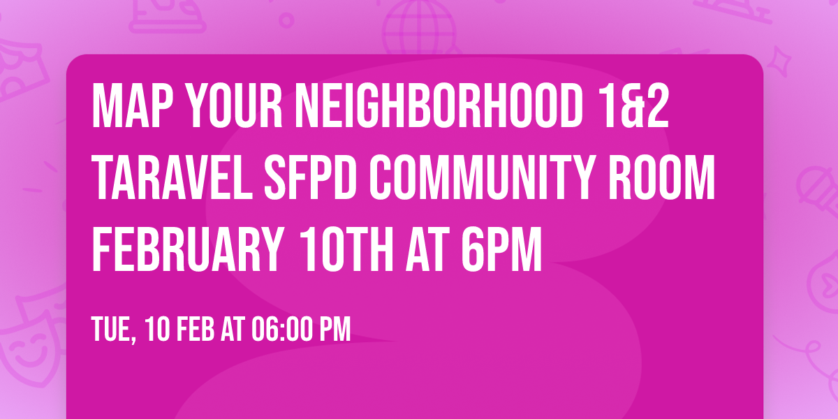 Map Your Neighborhood 1&2 Taravel SFPD Community Room February 10th at 6pm