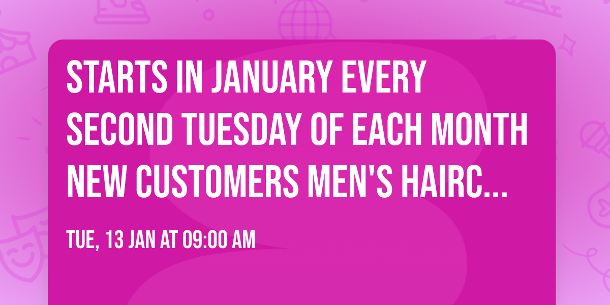 Starts in January every second Tuesday of each month NEW CUSTOMERS Men's Haircut $20.00 