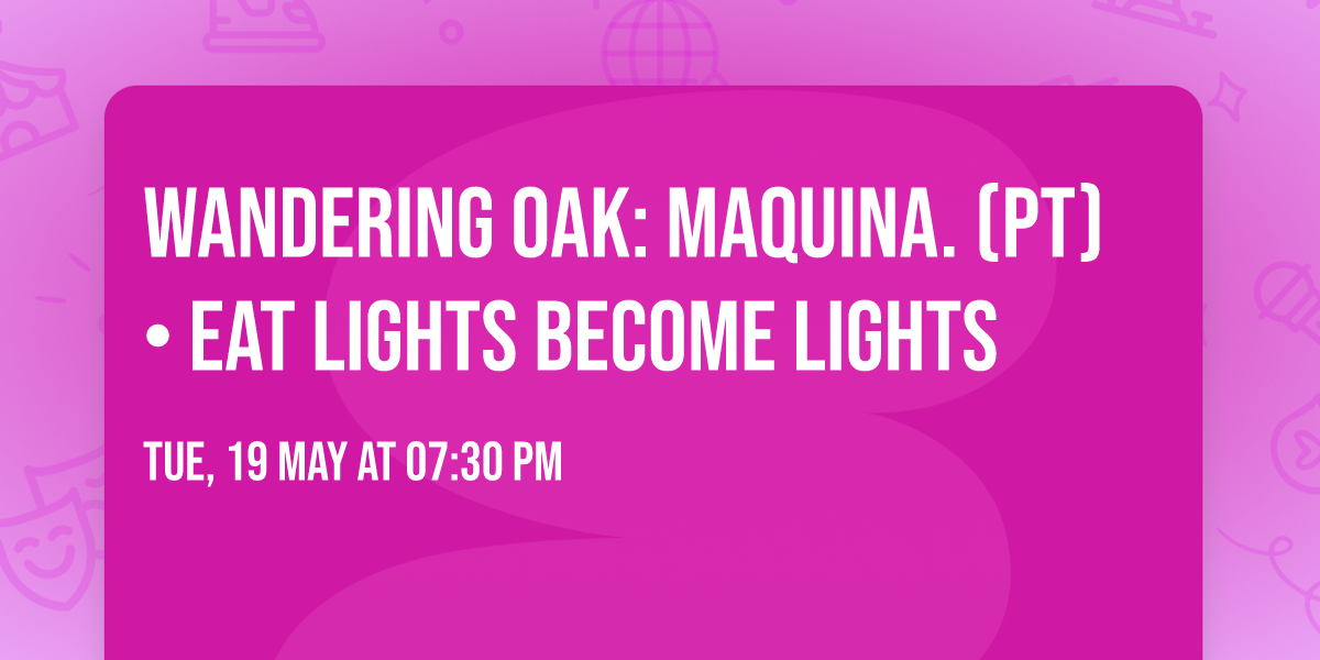 Wandering Oak: MAQUINA. (PT) \u2022 Eat Lights Become Lights
