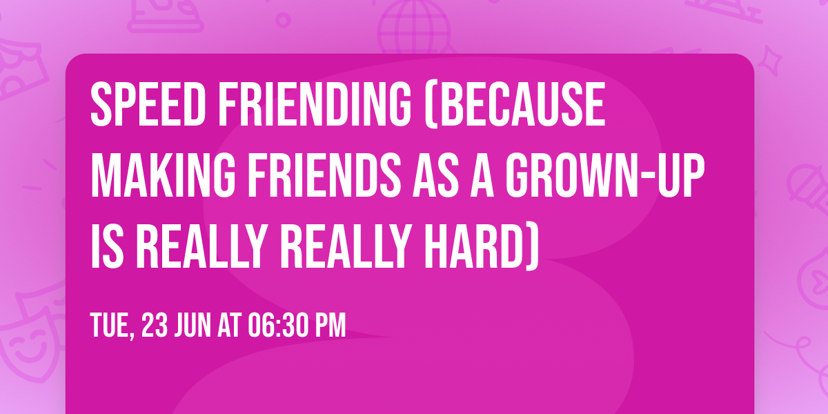 Speed Friending (because making friends as a grown-up is really really hard)