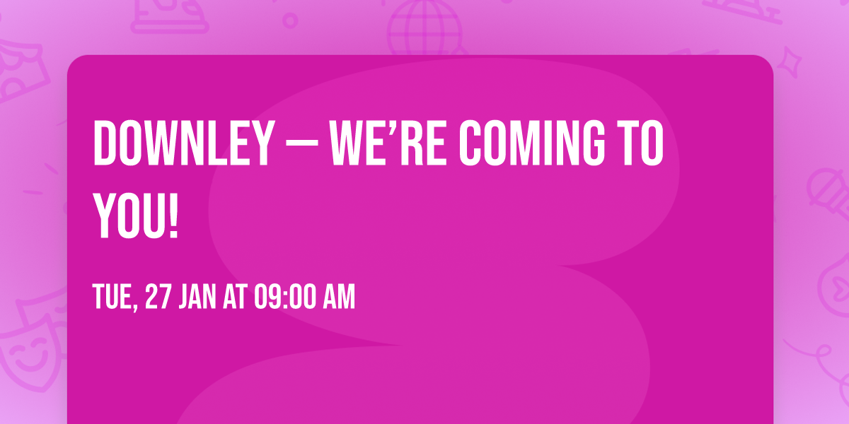 Downley \u2014 we\u2019re coming to you!