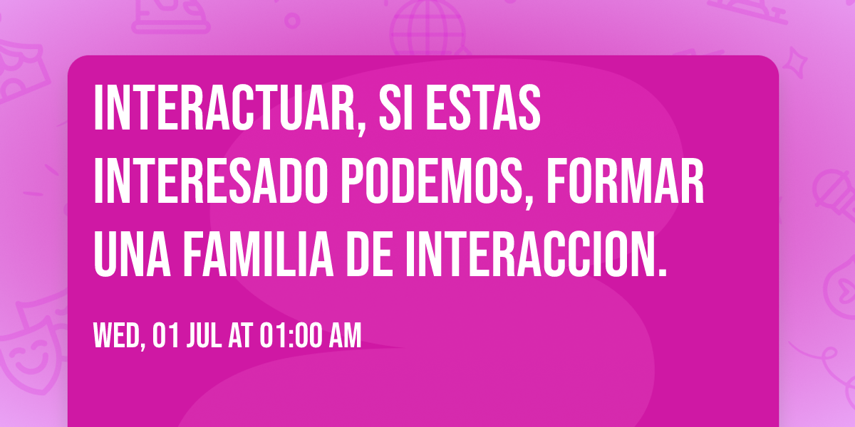 interactuar, si estas interesado podemos, formar una familia de interaccion.
