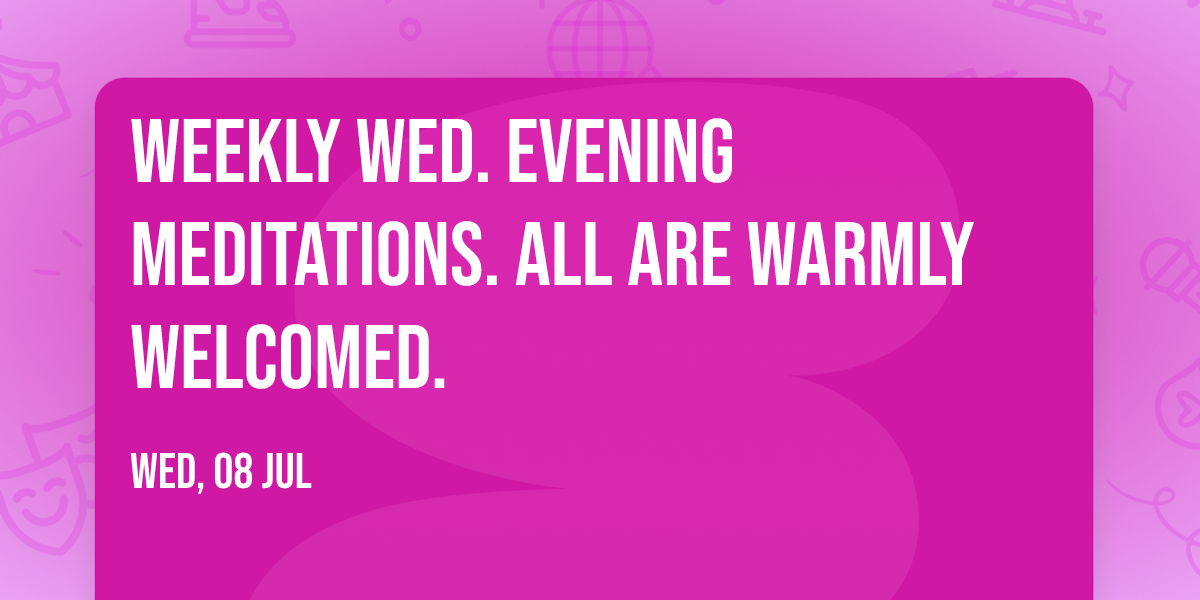 Weekly Wed. Evening Meditations. All are warmly welcomed. 