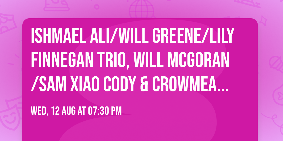 Ishmael Ali\/Will Greene\/Lily Finnegan Trio, Will McGoran\/Sam Xiao Cody  & Crowmeat Bob\/Ian McColm