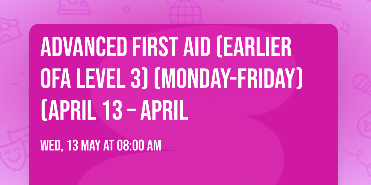 Advanced First Aid (Earlier OFA Level 3) (Monday-Friday) (April 13 \u2013 April