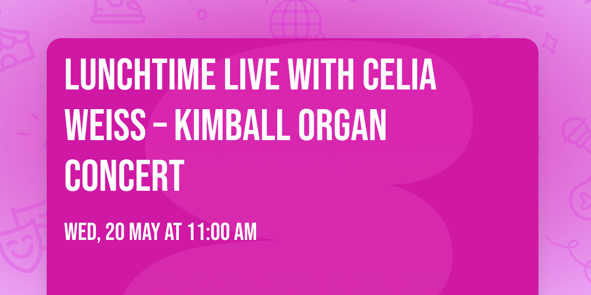 Lunchtime Live with Celia Weiss \u2013 Kimball Organ Concert