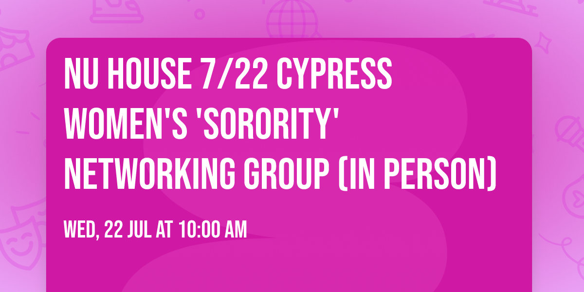 NU HOUSE 7\/22 Cypress Women's 'Sorority' Networking Group (IN PERSON)