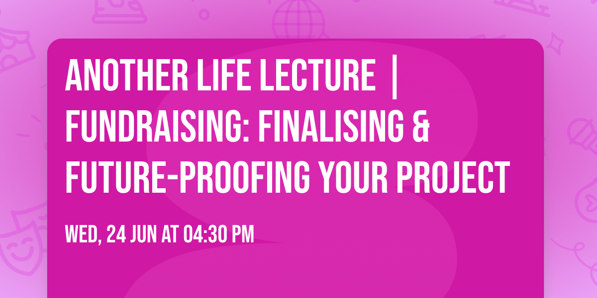Another Life Lecture | Fundraising: Finalising & Future-Proofing your Project