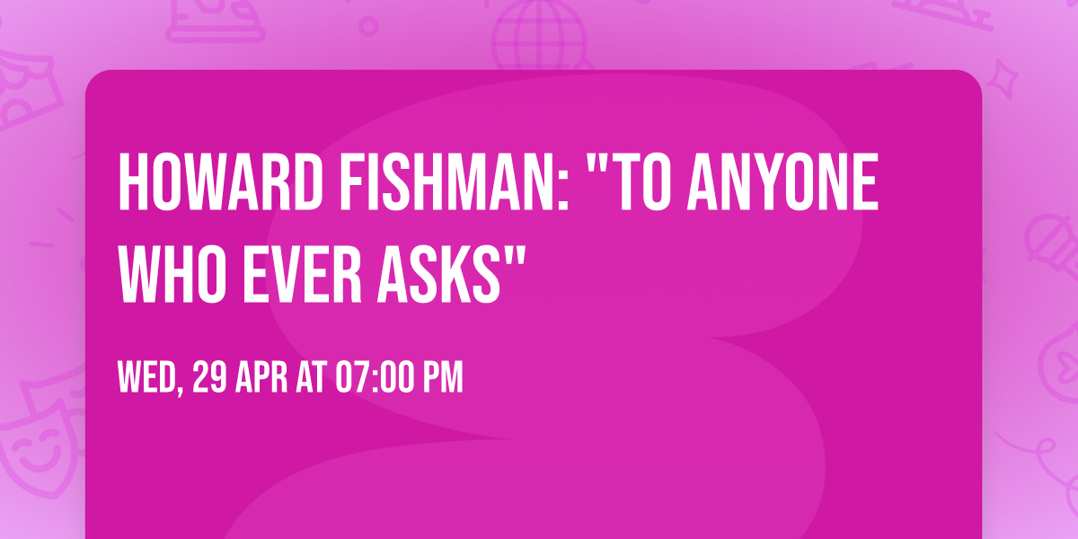 Howard Fishman: "To Anyone Who Ever Asks"