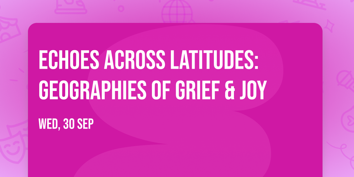 Echoes Across Latitudes: Geographies of Grief & Joy