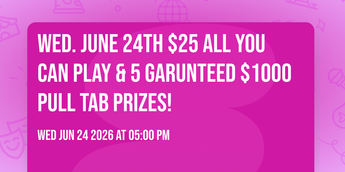 Wed. June 24th $25 ALL YOU CAN PLAY & 5 GARUNTEED $1000 Pull Tab Prizes!