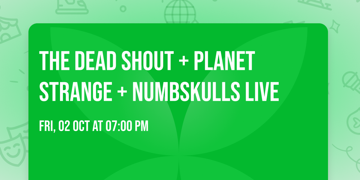 THE DEAD SHOUT + PLANET STRANGE + NUMBSKULLS LIVE